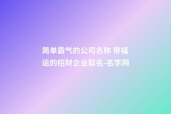 简单霸气的公司名称 带福运的招财企业取名-名学网-第1张-公司起名-玄机派
